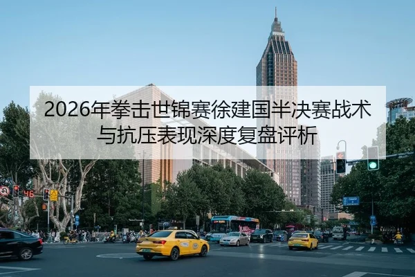 2026年拳击世锦赛徐建国半决赛战术与抗压表现深度复盘评析
