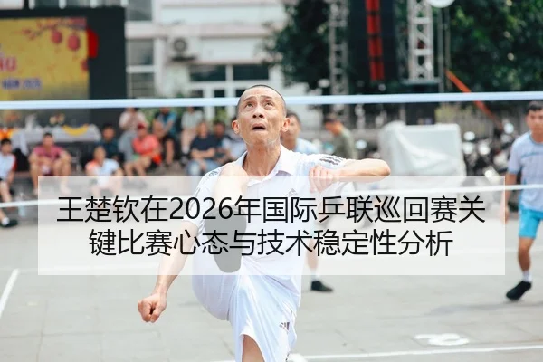 王楚钦在2026年国际乒联巡回赛关键比赛心态与技术稳定性分析